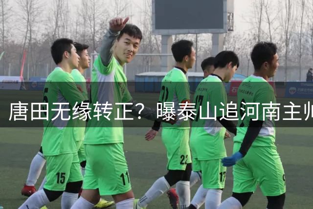 唐田无缘转正？曝泰山追河南主帅：曾夺足协杯亚军+获评中超金帅